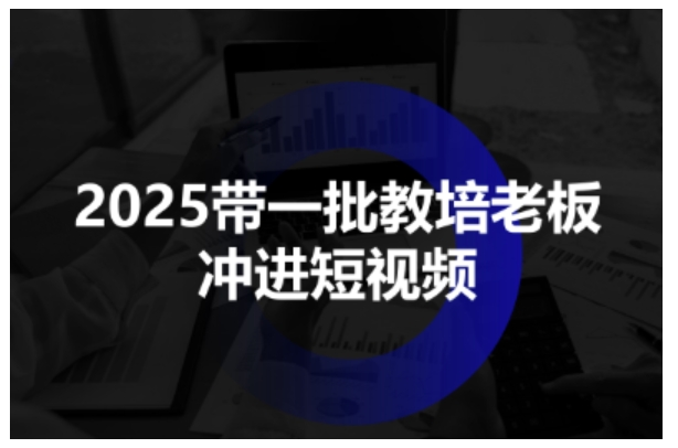 2025带一批教培老板冲进短视频，全方位助力教培人掌握短视频招生技能-学链网创