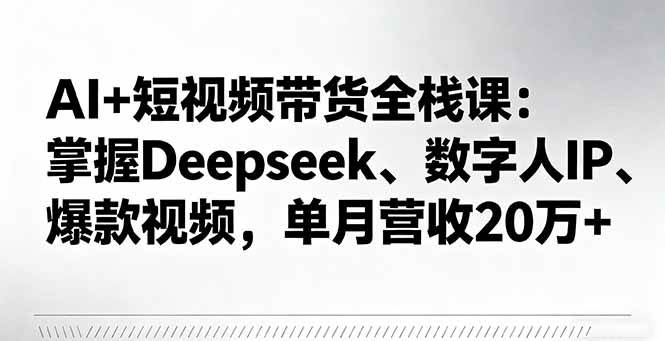 （16180期）AI+短视频带货全栈课：掌握Deepseek、数字人IP、爆款视频，单月营收20万+-学链网创