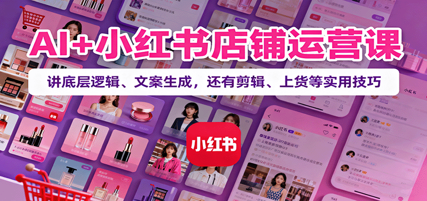 AI+小红书店铺运营课:讲底层逻辑、文案生成,还有剪辑、上货等实用技巧-学链网创
