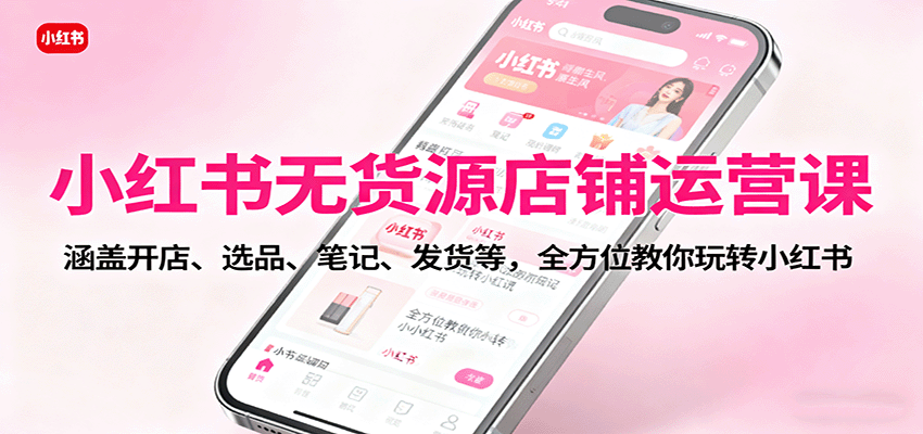 小红书无货源店铺运营课：涵盖开店、选品、笔记、发货等，全方位教你玩转小红书-学链网创