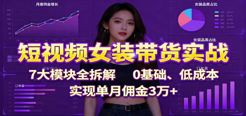 短视频女装带货实战：7大模块全拆解，0基础、低成本，实现单月佣金3万+-学链网创