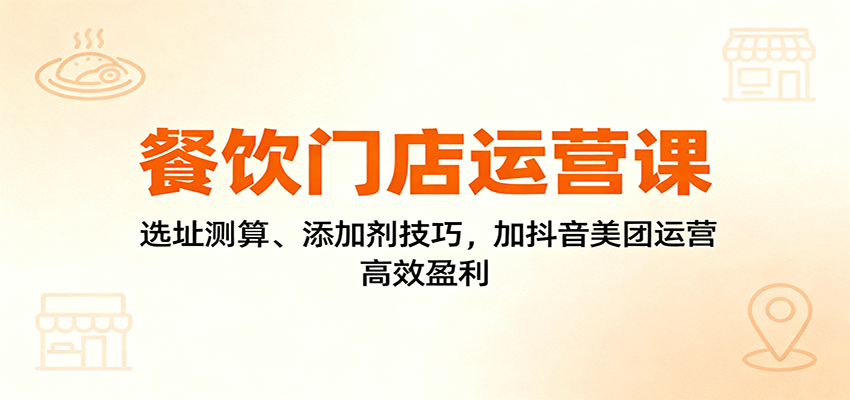 餐饮门店运营课：选址测算、添加剂技巧，加抖音美团运营，高效盈利-学链网创
