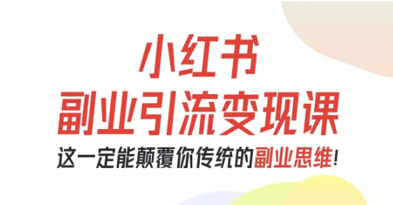 小红书副业引流变现课，从0-1跑通副业项目，这一定能颠覆你传统的副业思维-学链网创