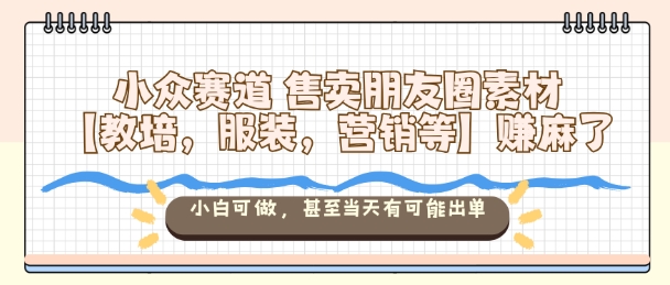 小众赛道售卖朋友圈素材【教培，服装，营销等】賺麻了，小白可做，甚至当天有可能出单-学链网创