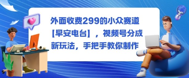 外面收费299的小众赛道【早安电台】，视频号分成新玩法，手把手教你制作-学链网创