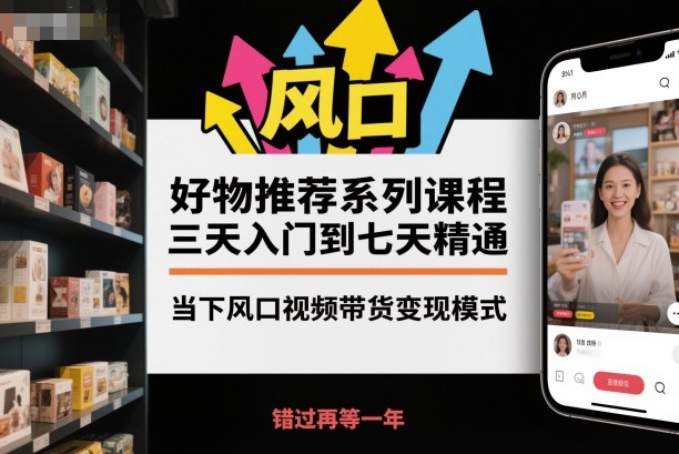 好物推荐系列课程，三天入门到七天精通，当下风口视频带货变现模式-学链网创