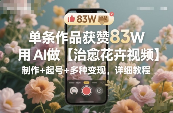 单条作品获赞83W，用AI做【治愈花卉视频】，制作+起号+多种变现，详细教程-学链网创