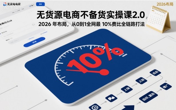 无货源电商不备货实操课2.0，2026年布局，从0到1全网最低10%费比全链路打法【更新中】-学链网创