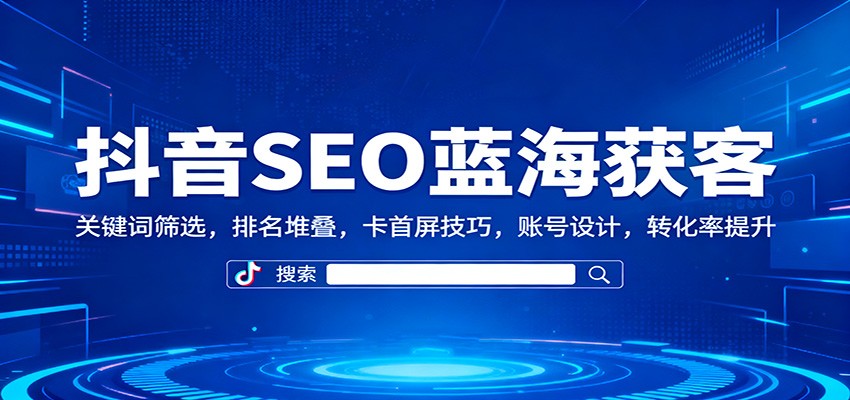 抖音SEO蓝海获客：关键词筛选，排名堆叠，卡首屏技巧，账号设计，转化率提升-学链网创