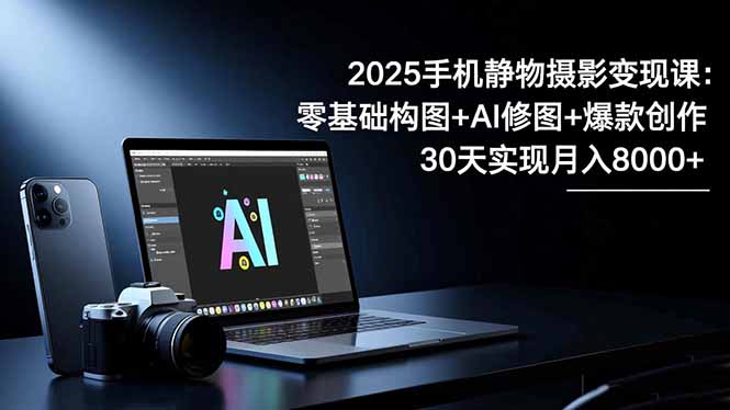 2025手机 静物摄影变现课：零基础构图+AI修图+爆款创作，30天实现月入8…-学链网创