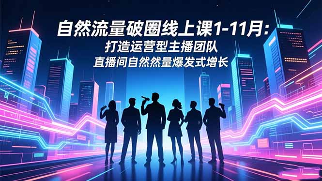自然流量破圈线上课1-11月：打造运营型主播团队 直播间自然流量爆发式增长-学链网创
