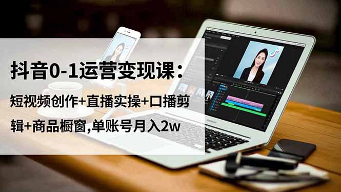 抖音0-1运营变现课：短视频创作+直播实操+口播剪辑+商品橱窗,单账号月入2w-学链网创