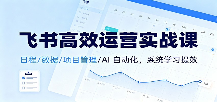 飞书高效运营实战课：日程/数据/项目管理/AI 自动化，系统学习提效-学链网创