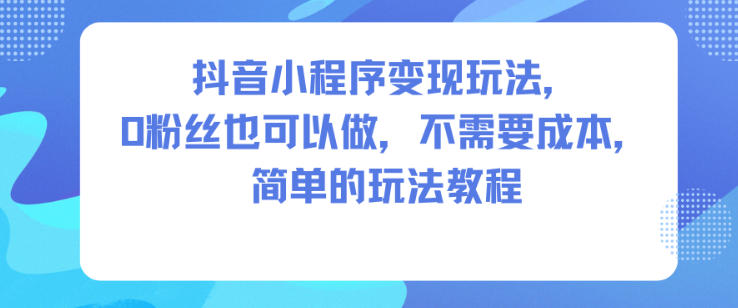 抖音小程序变现玩法，0粉丝也可以做，不需要成本，简单的玩法教程-学链网创
