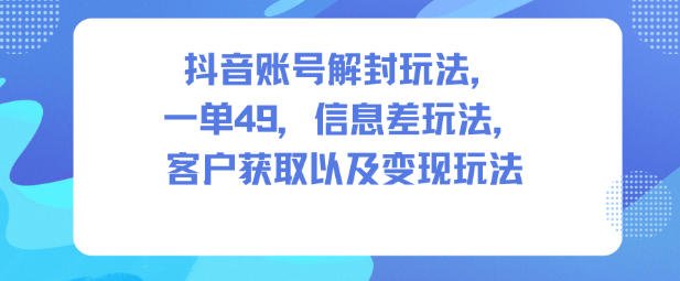 抖音账号解封玩法，一单49，信息差玩法，客户获取以及变现玩法-学链网创