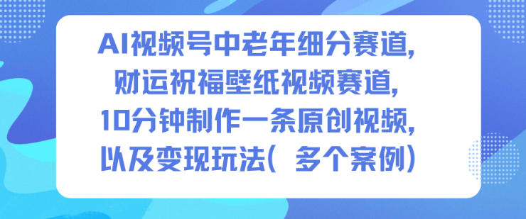 AI视频号中老年细分赛道，财运祝福壁纸视频赛道，10分钟制作一条原创视频，以及变现玩法-学链网创