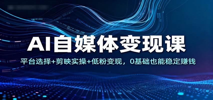 AI自媒体变现课：平台选择+剪映实操+低粉变现，0基础也能稳定赚钱-学链网创