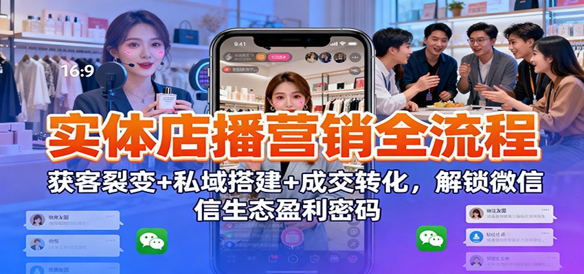 实体店播营销全流程：获客裂变+私域搭建+成交转化，解锁微信生态盈利密码-学链网创