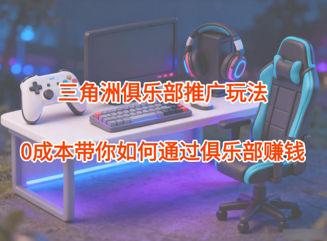 项目拆解：三角洲俱乐部推广玩法，0成本带你如何通过俱乐部賺钱-学链网创