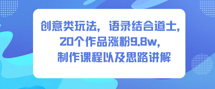 创意类玩法，语录结合道士，20个作品涨粉9.8w，制作课程以及思路讲解-学链网创