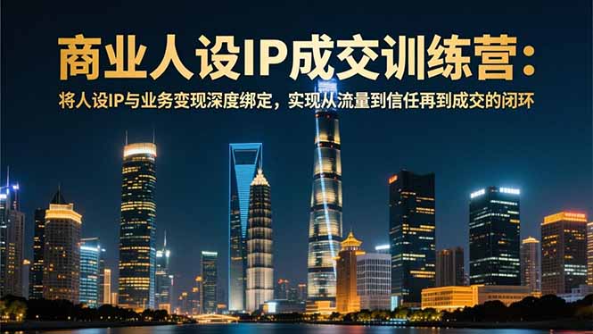 商业人设IP成交训练营-12月：将人设IP与业务变现深度绑定，从流量到信任再到成交闭环-学链网创