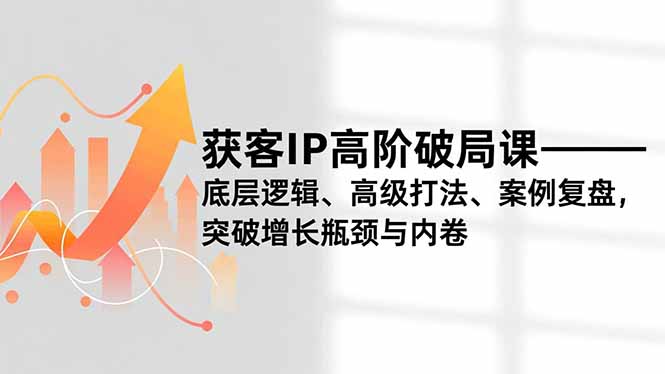获客IP高阶破局课,底层逻辑、高级打法、案例复盘,突破增长瓶颈与内卷-学链网创