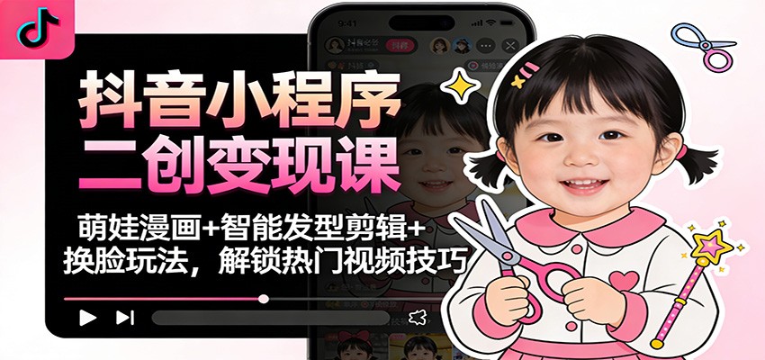 抖音小程序二创变现课：萌娃漫画+智能发型剪辑+换脸玩法，解锁热门视频技巧-学链网创