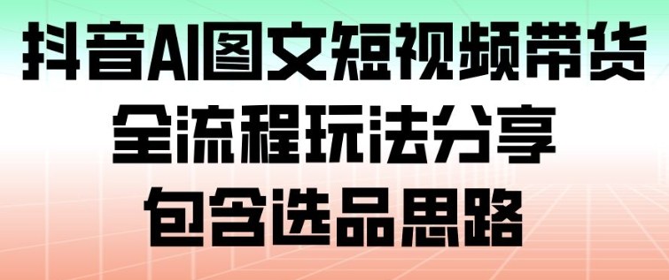 抖音AI图文短视频带货，全流程玩法分享，包含选品思路-学链网创