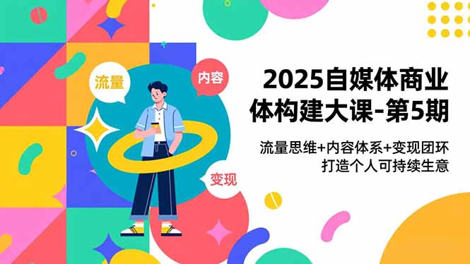 2025自媒体商业体构建大课-第5期，流量思维+内容体系+变现闭环，打造个人可持续生意-学链网创