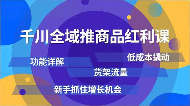 千川全域推商品红利课，功能详解、低成本撬动、货架流量，新手抓住增长机会-学链网创