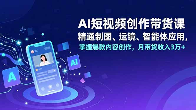 AI短视频创作带货课，精通制图、运镜、智能体应用，掌握爆款内容创作，月带货收入3万+-学链网创