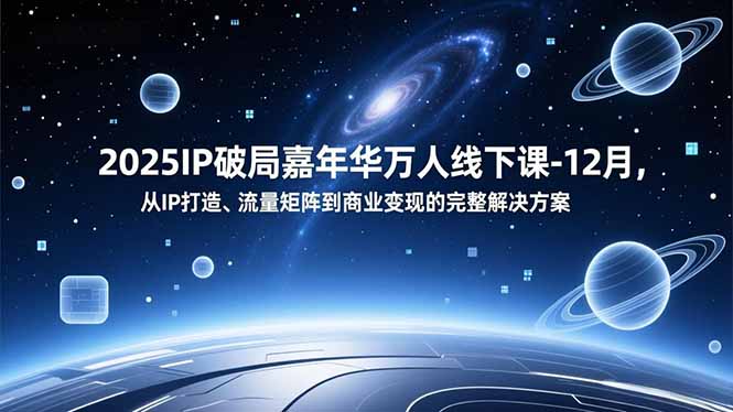 2025IP破局嘉年华万人线下课-12月，从IP打造、流量矩阵到商业变现的完整解决方案-学链网创