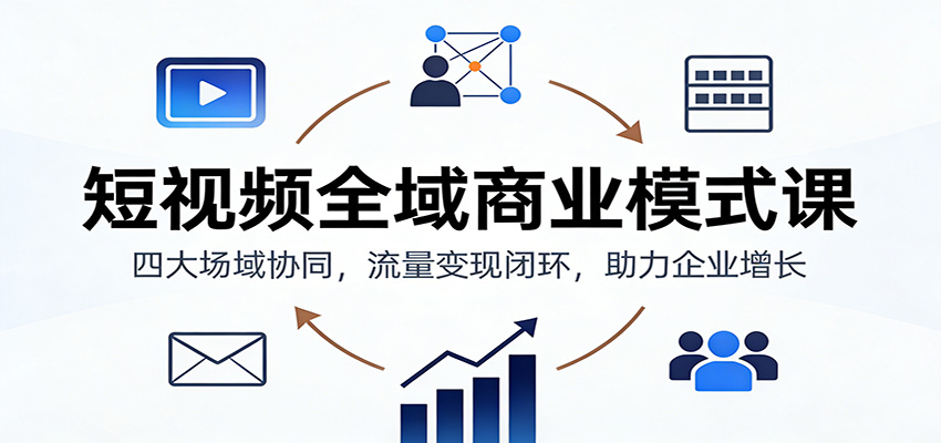 短视频全域商业模式课：四大场域协同，流量变现闭环，助力企业增长-学链网创