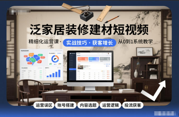 泛家居装修建材短视频精细化运营课，运营误区+账号搭建+内容选题+运营逻辑+投流获客-学链网创