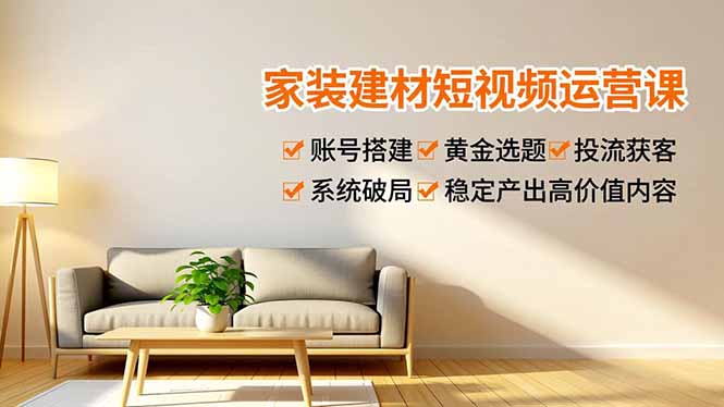 家装建材短视频运营课，账号搭建、黄金选题、投流获客，系统破局，稳定产出高价值内容-学链网创