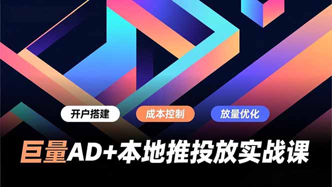 巨量AD+本地推投放实战课，开户搭建、成本控制、放量优化，有效提升商家线上获客与转化效率-学链网创