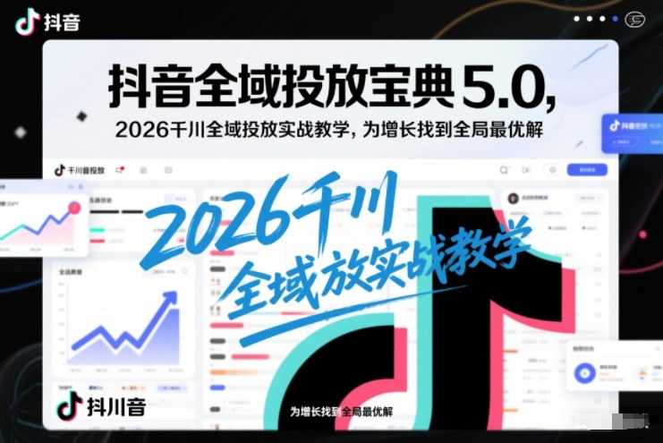 抖音全域投放宝典5.0，2026千川全域投放实战教学，为增长找到全局最优解-学链网创