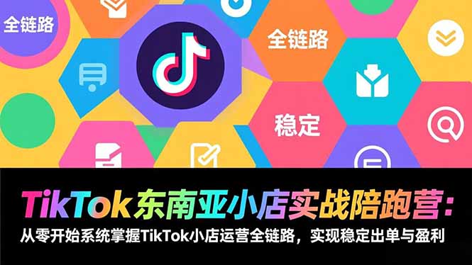 TikTok东南亚小店实战陪跑营：从零开始系统掌握TikTok小店运营全链路，实现稳定出单与盈利-学链网创