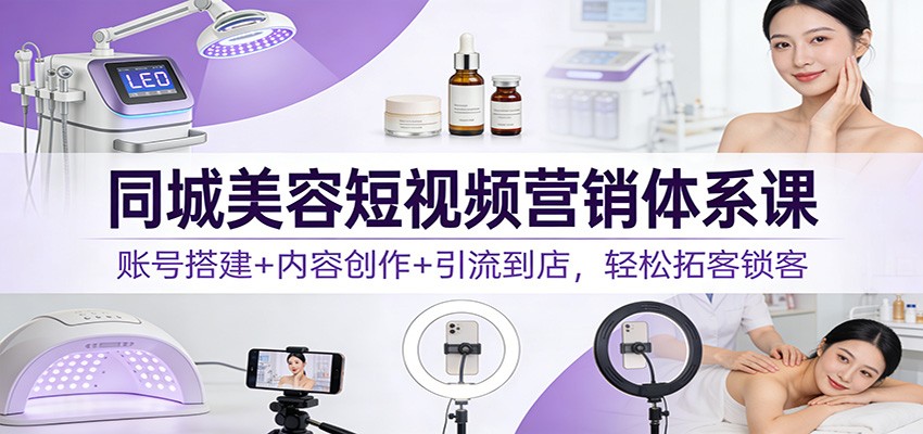 同城美容短视频营销体系课：账号搭建+内容创作+引流到店，轻松拓客锁客-学链网创