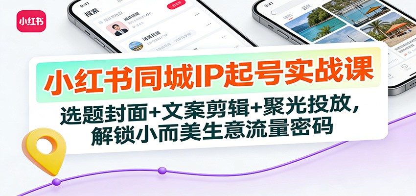 小红书同城IP起号实战课：选题封面+文案剪辑+聚光投放，解锁小而美生意流量密码-学链网创