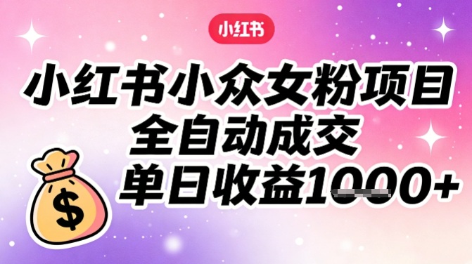 小红书小众女粉项目，全自动成交，单日收益多张-学链网创