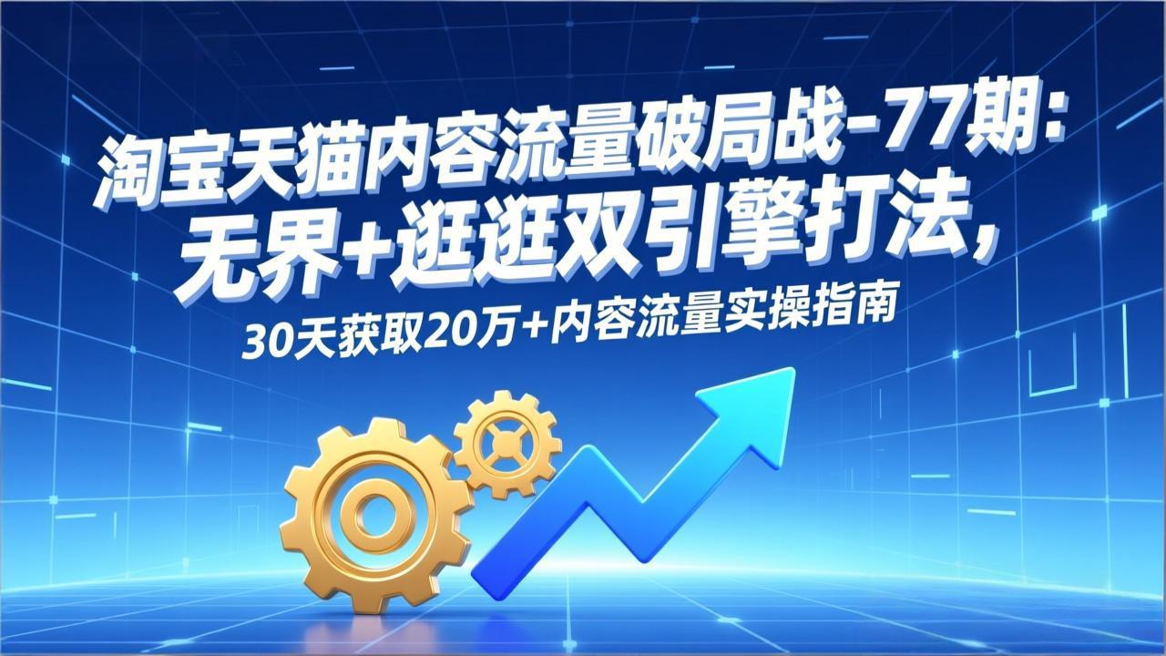 淘宝天猫内容流量破局战-77期：无界+逛逛双引擎打法，30天获取20万+内容流量实操指南-学链网创