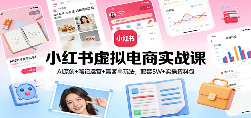 小红书虚拟电商实战课：AI原创+笔记运营+高客单玩法，配套5W+实操资料包-学链网创