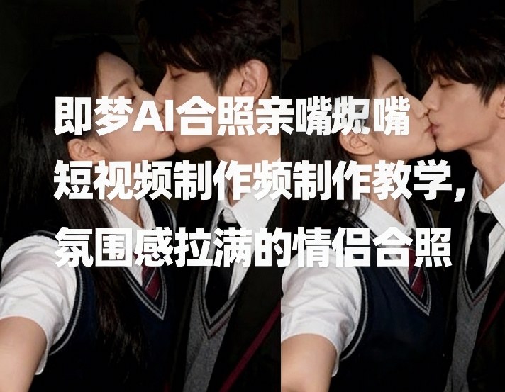 即梦AI合照亲嘴短视频制作教学，氛围感拉满的情侣合照-学链网创