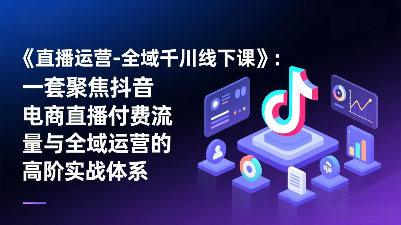 《直播运营-全域千川线下课》:一套聚焦抖音电商直播付费流量与全域运营的高阶实战体系-学链网创