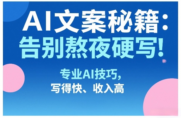 AI文案秘籍：告别熬夜硬写！专业AI技巧，写得快、收入高-学链网创
