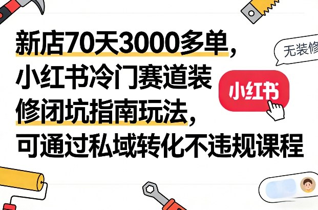 新店70天3000多单，小红书冷门赛道装修闭坑指南玩法，可通过私域转化不违规课程-学链网创