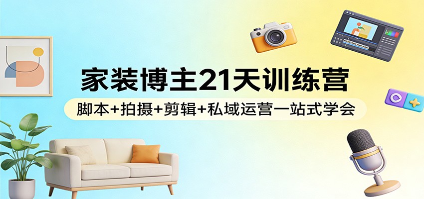 家装博主21天训练营：脚本+拍摄+剪辑+私域运营一站式学会-学链网创