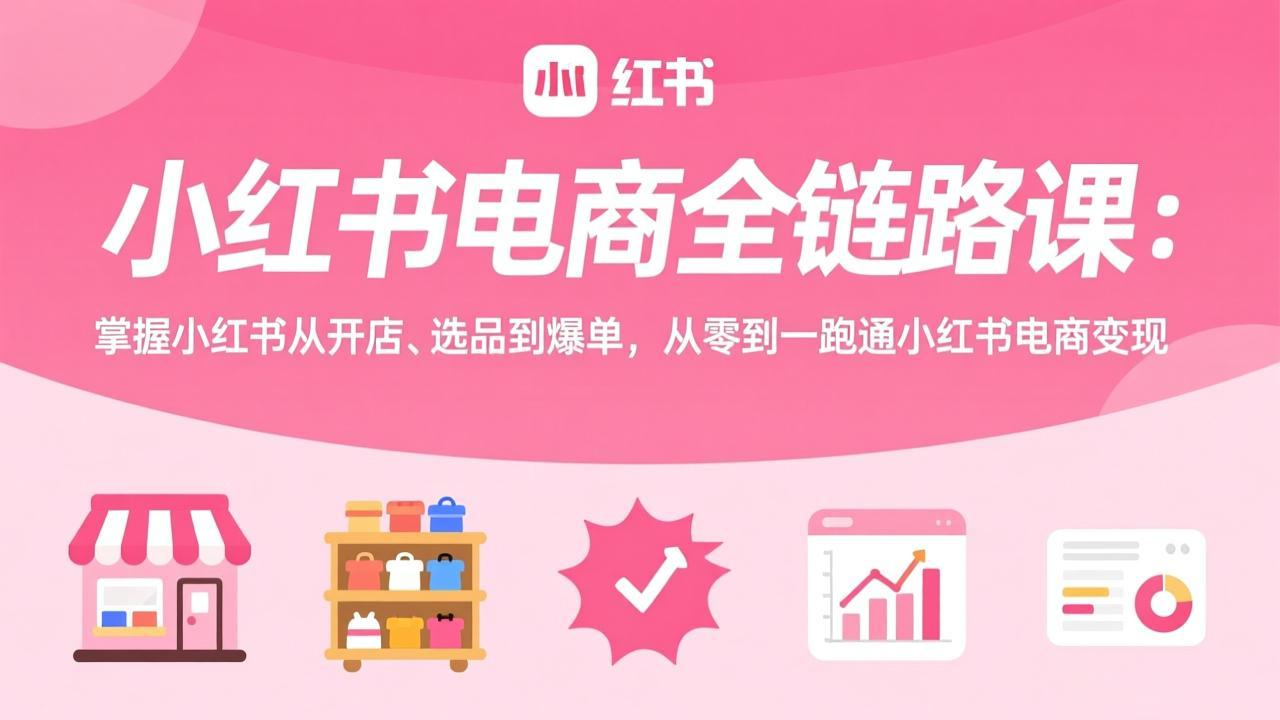 小红书电商全链路课：掌握小红书从开店、选品到爆单，从零到一跑通小红书电商变现-学链网创
