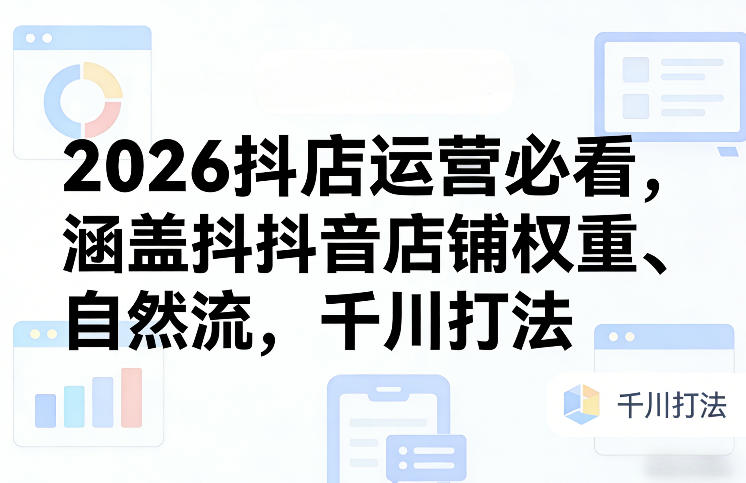 2026抖店运营必看，涵盖抖音店铺权重、自然流，千川打法-学链网创